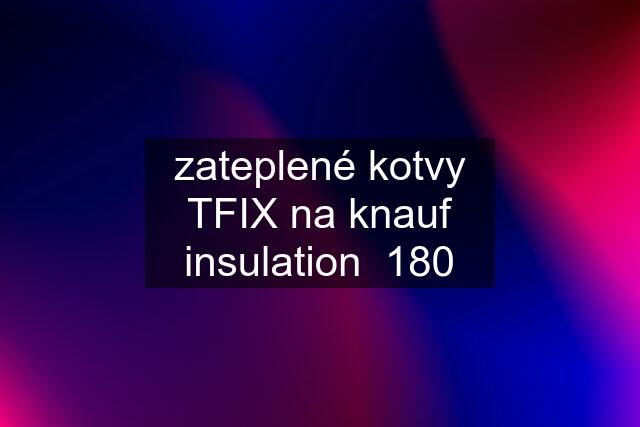 zateplené kotvy TFIX na knauf insulation  180