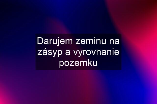 Darujem zeminu na zásyp a vyrovnanie pozemku