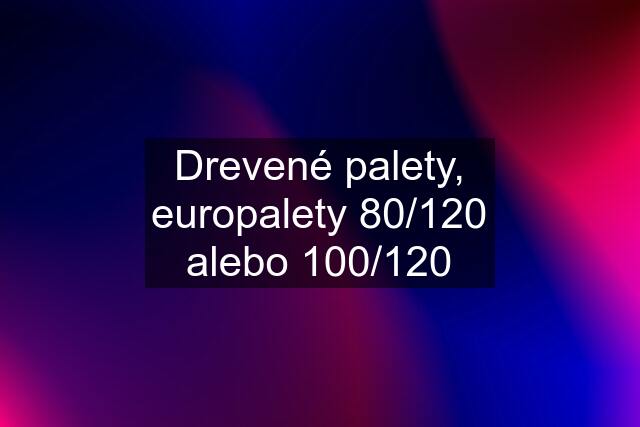 Drevené palety, europalety 80/120 alebo 100/120