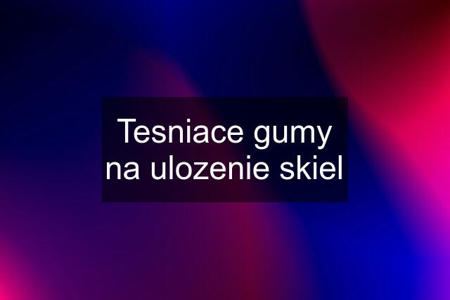 Tesniace gumy na ulozenie skiel