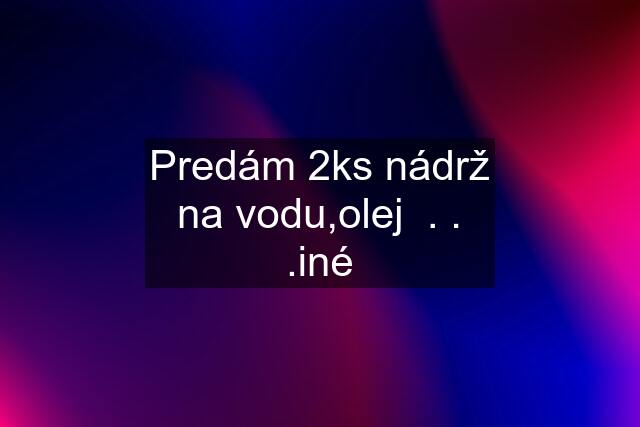 Predám 2ks nádrž na vodu,olej  . . .iné