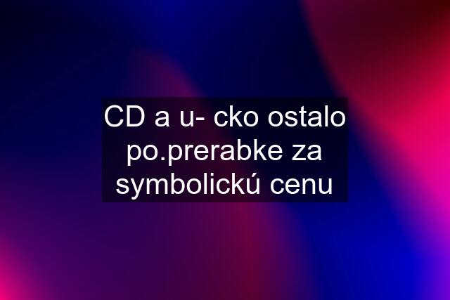 CD a u- cko ostalo po.prerabke za symbolickú cenu