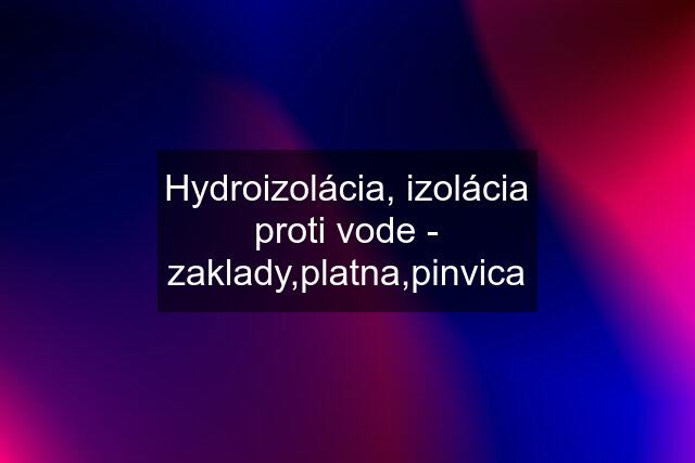 Hydroizolácia, izolácia proti vode - zaklady,platna,pinvica