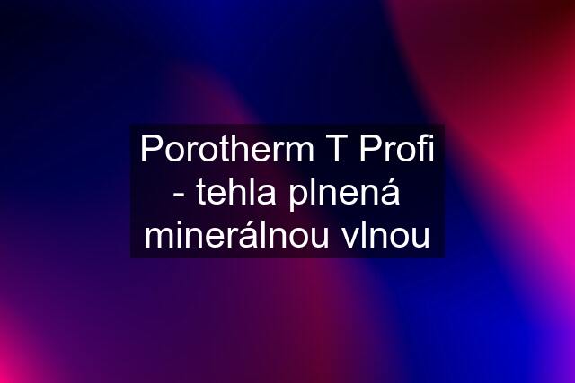 Porotherm T Profi - tehla plnená minerálnou vlnou