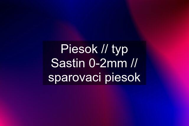 Piesok // typ Sastin 0-2mm // sparovaci piesok