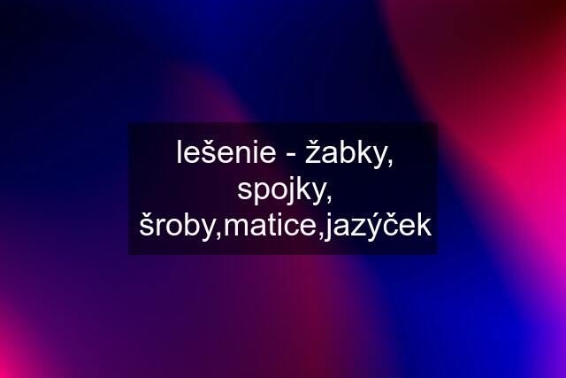 lešenie - žabky, spojky, šroby,matice,jazýček