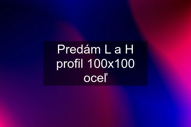 Predám L a H profil 100x100 oceľ