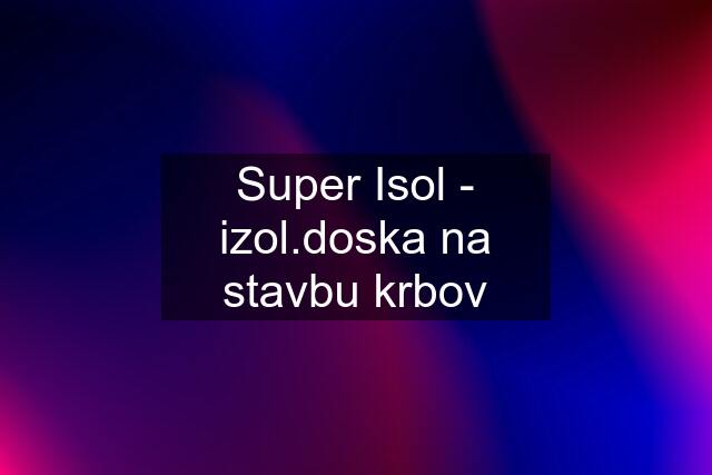 Super Isol - izol.doska na stavbu krbov