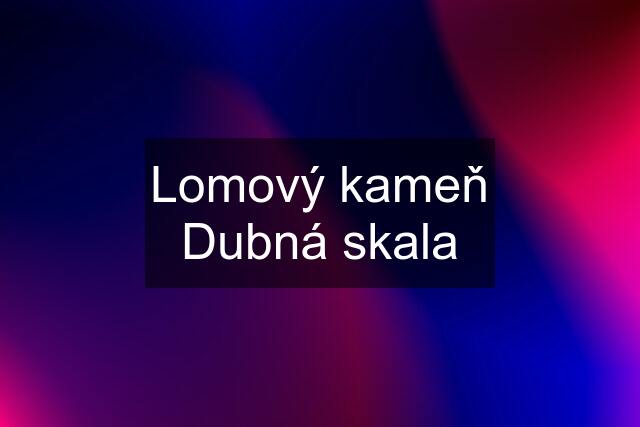 Lomový kameň Dubná skala