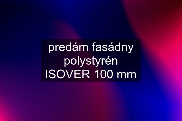 predám fasádny polystyrén ISOVER 100 mm