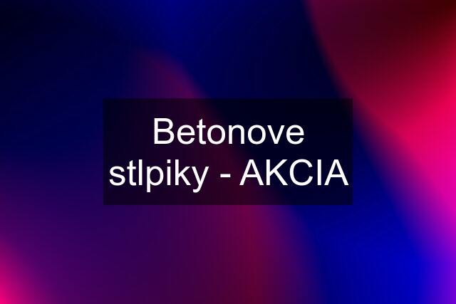 Betonove stlpiky - AKCIA