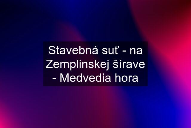 Stavebná suť - na Zemplinskej šírave - Medvedia hora