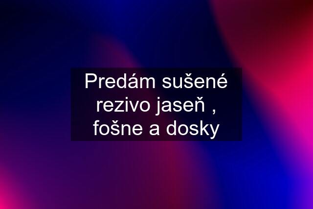 Predám sušené rezivo jaseň , fošne a dosky