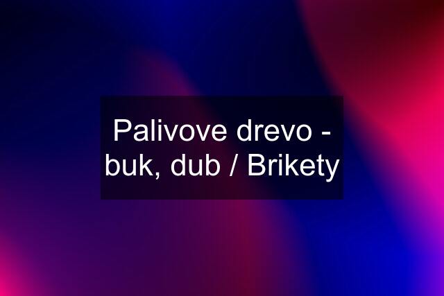 Palivove drevo - buk, dub / Brikety