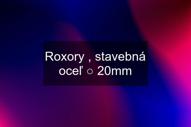 Roxory , stavebná oceľ ○ 20mm