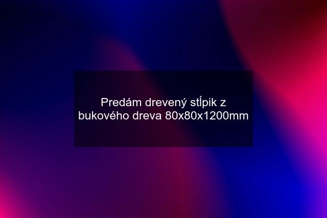 Predám drevený stĺpik z bukového dreva 80x80x1200mm