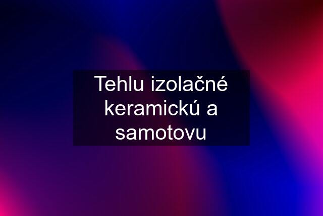 Tehlu izolačné keramickú a samotovu