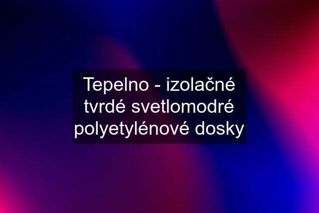 Tepelno - izolačné tvrdé svetlomodré polyetylénové dosky