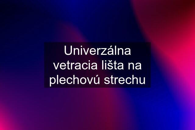 Univerzálna vetracia lišta na plechovú strechu