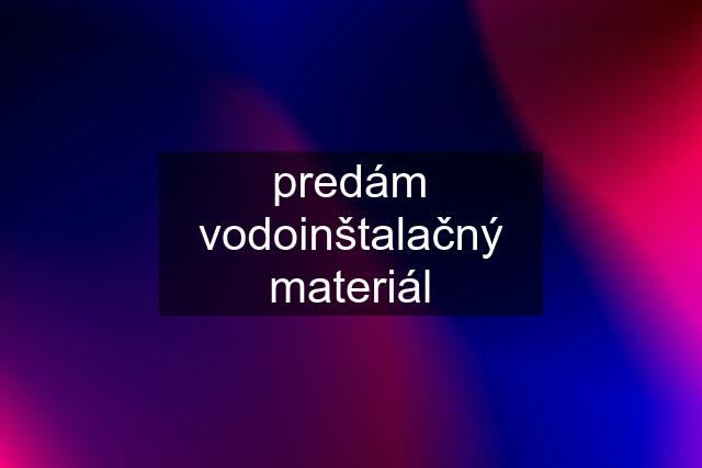 predám vodoinštalačný materiál