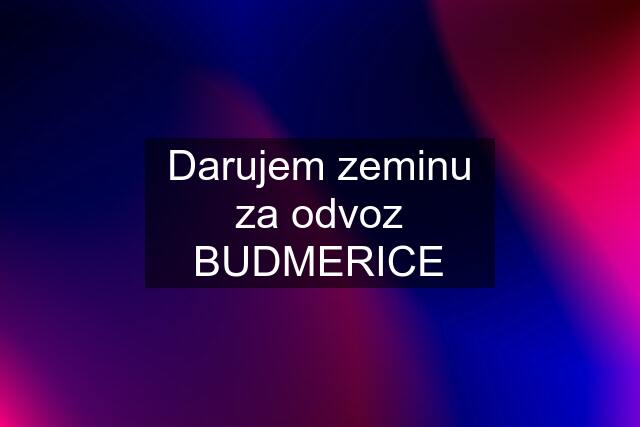 Darujem zeminu za odvoz BUDMERICE