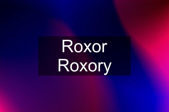 Roxor Roxory