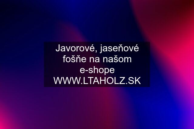 Javorové, jaseňové fošňe na našom e-shope WWW.