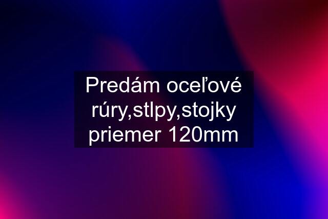 Predám oceľové rúry,stlpy,stojky priemer 120mm