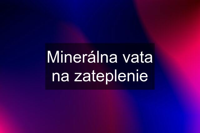 Minerálna vata na zateplenie