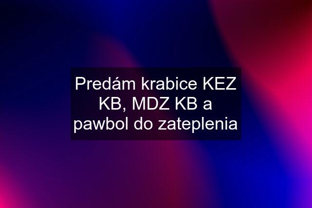 Predám krabice KEZ KB, MDZ KB a pawbol do zateplenia