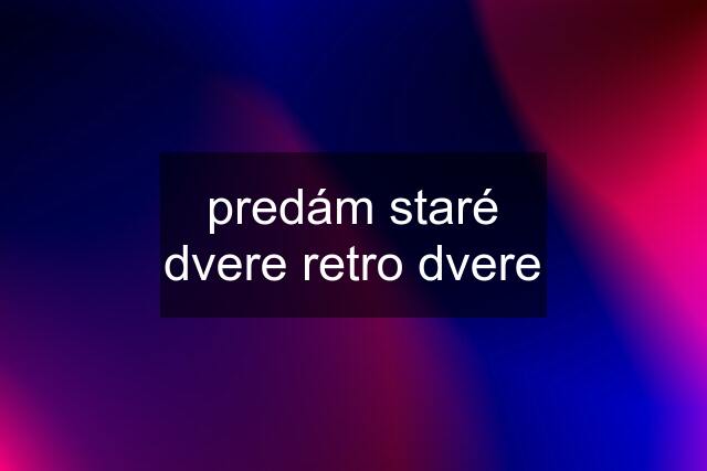 predám staré dvere retro dvere