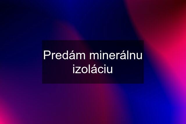 Predám minerálnu izoláciu