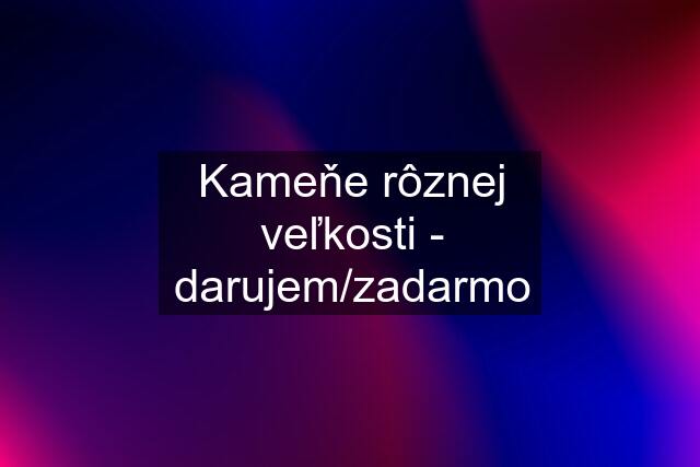 Kameňe rôznej veľkosti - darujem/zadarmo