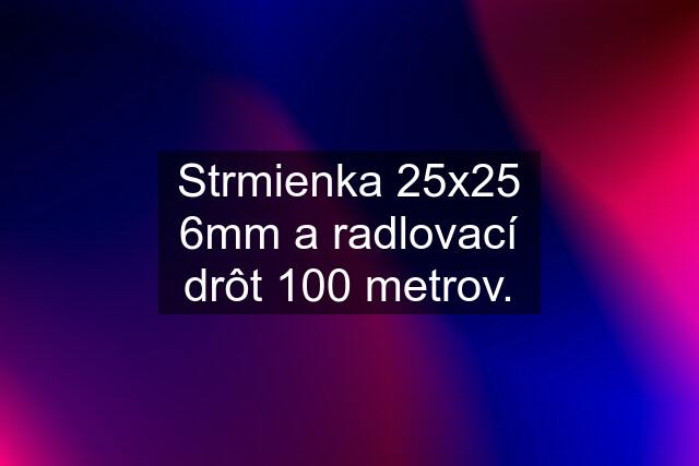 Strmienka 25x25 6mm a radlovací drôt 100 metrov.