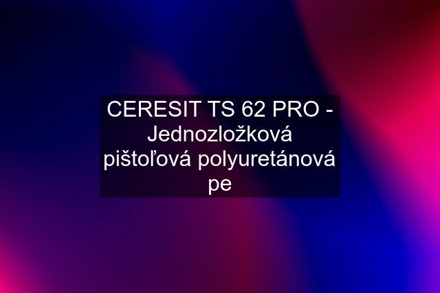 CERESIT TS 62 PRO - Jednozložková pištoľová polyuretánová pe