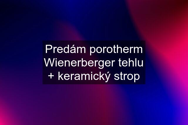 Predám porotherm Wienerberger tehlu + keramický strop