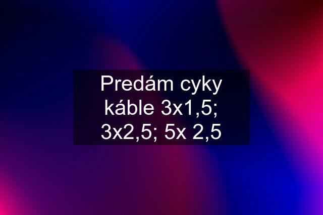 Predám cyky káble 3x1,5; 3x2,5; 5x 2,5