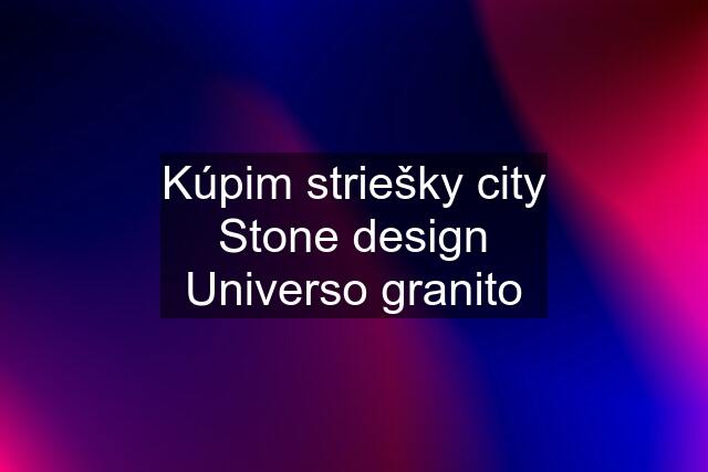 Kúpim striešky city Stone design Universo granito