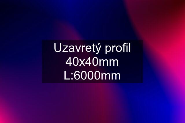 Uzavretý profil 40x40mm L:6000mm