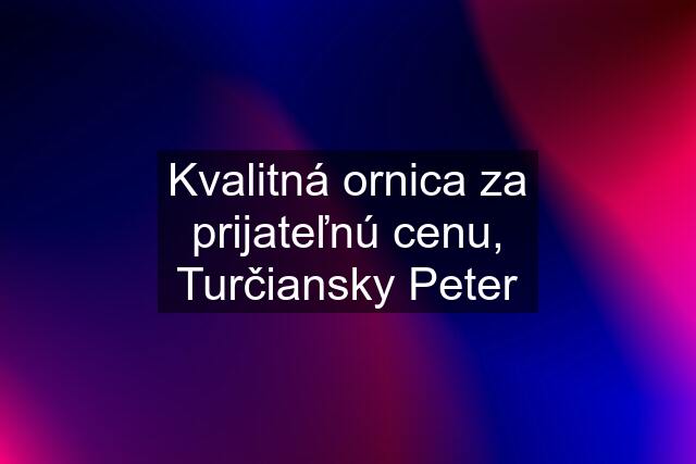 Kvalitná ornica za prijateľnú cenu, Turčiansky Peter