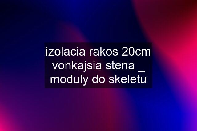 izolacia rakos 20cm vonkajsia stena _ moduly do skeletu