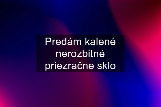 Predám kalené nerozbitné priezračne sklo