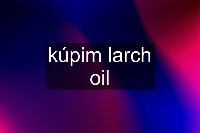 kúpim larch oil