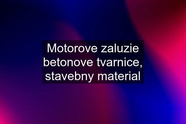 Motorove zaluzie betonove tvarnice, stavebny material