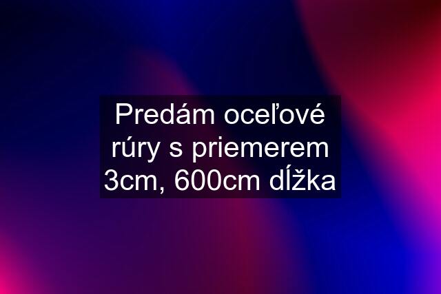 Predám oceľové rúry s priemerem 3cm, 600cm dĺžka