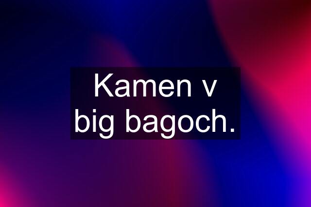 Kamen v big bagoch.