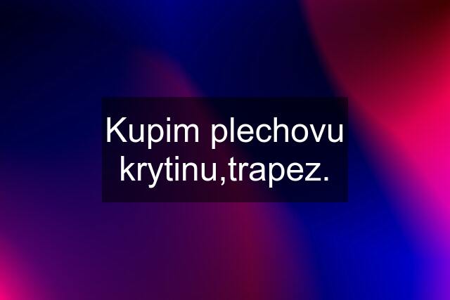 Kupim plechovu krytinu,trapez.