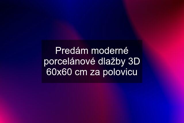 Predám moderné porcelánové dlažby 3D 60x60 cm za polovicu