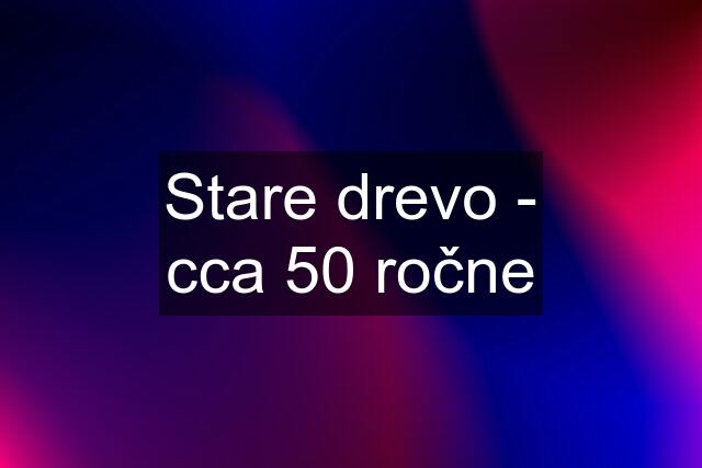 Stare drevo - cca 50 ročne