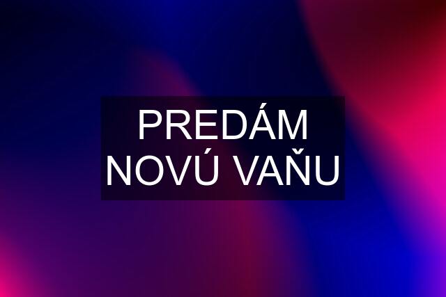 PREDÁM NOVÚ VAŇU